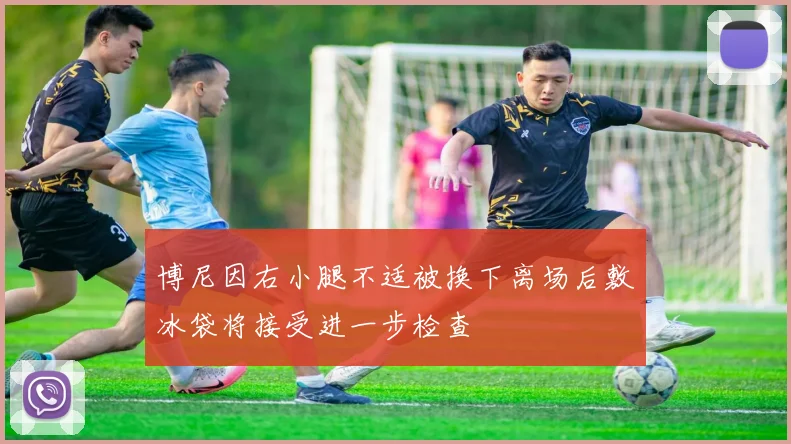 博尼因右小腿不适被换下离场后敷冰袋将接受进一步检查