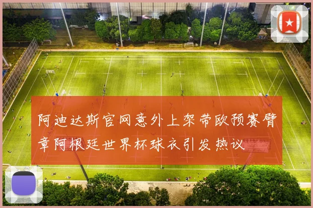 阿迪达斯官网意外上架带欧预赛臂章阿根廷世界杯球衣引发热议