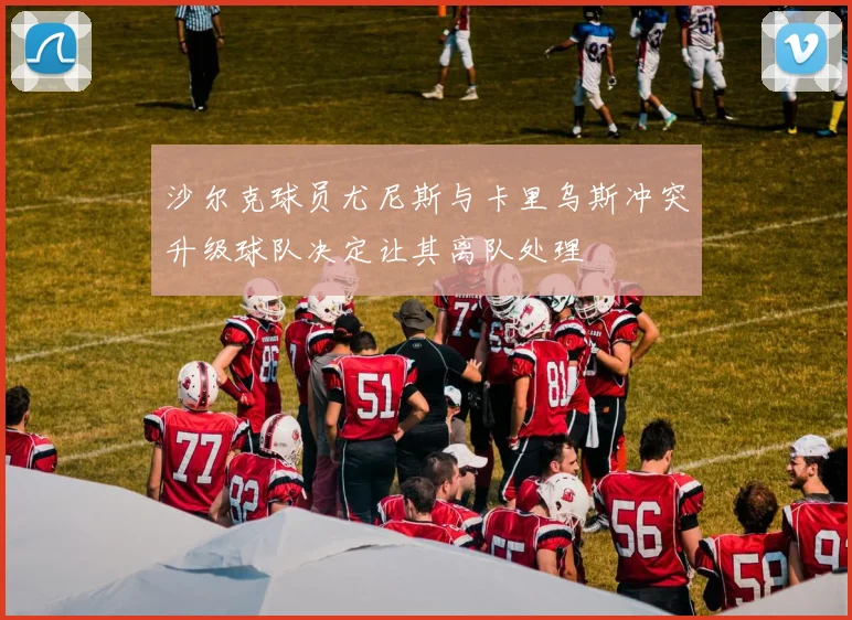 沙尔克球员尤尼斯与卡里乌斯冲突升级球队决定让其离队处理