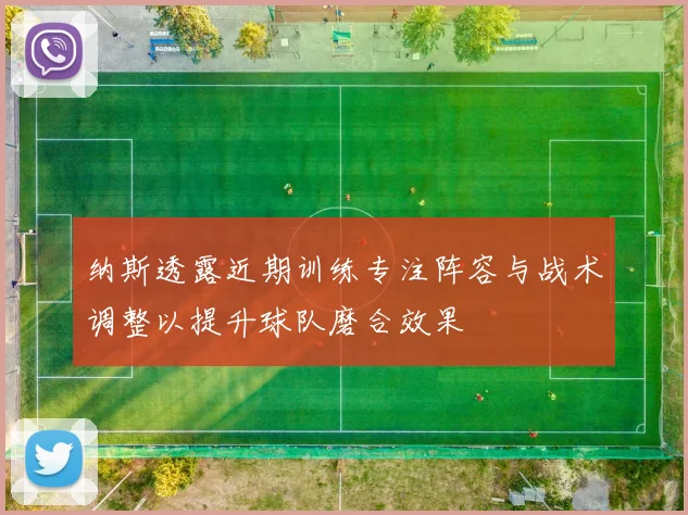 纳斯透露近期训练专注阵容与战术调整以提升球队磨合效果