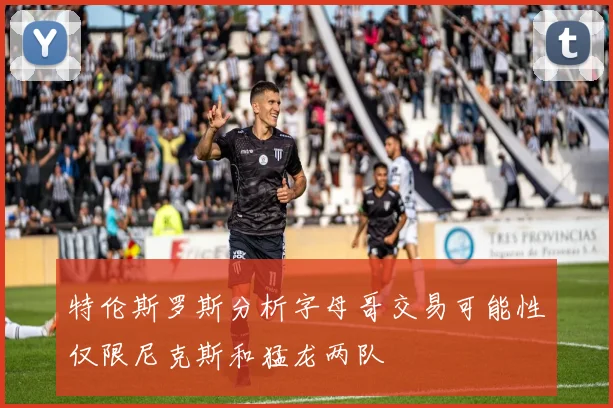 特伦斯罗斯分析字母哥交易可能性仅限尼克斯和猛龙两队