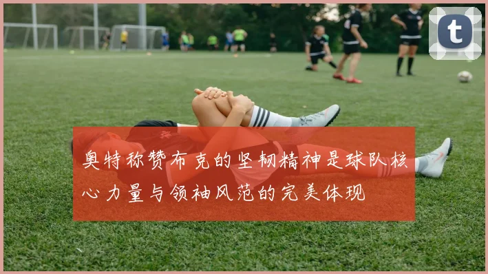 奥特称赞布克的坚韧精神是球队核心力量与领袖风范的完美体现