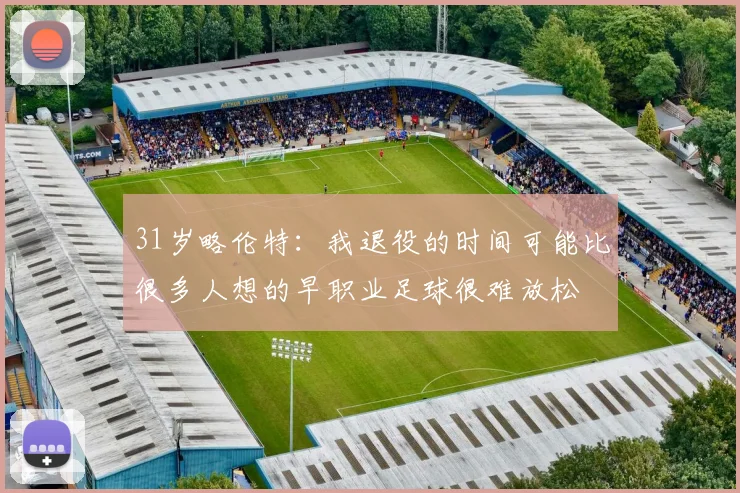 31岁略伦特：我退役的时间可能比很多人想的早职业足球很难放松