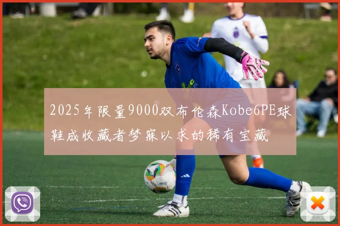 2025年限量9000双布伦森Kobe6PE球鞋成收藏者梦寐以求的稀有宝藏
